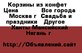 Корзины из конфет › Цена ­ 1 600 - Все города, Москва г. Свадьба и праздники » Другое   . Ханты-Мансийский,Нягань г.